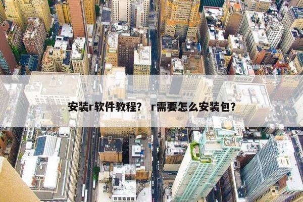 安装r软件教程？ r需要怎么安装包？