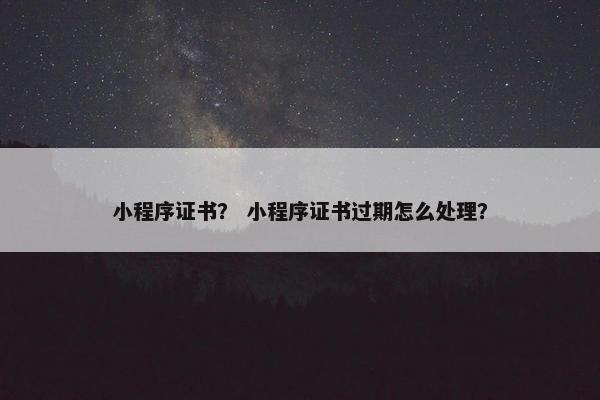 小程序证书？ 小程序证书过期怎么处理？