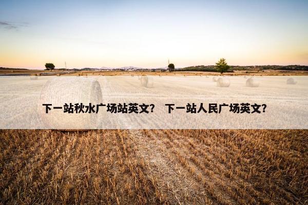 下一站秋水广场站英文？ 下一站人民广场英文？