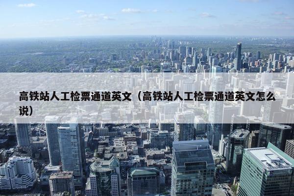 高铁站人工检票通道英文（高铁站人工检票通道英文怎么说）