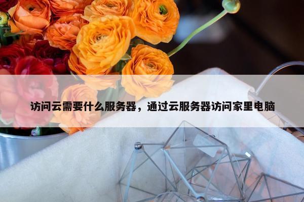 访问云需要什么服务器，通过云服务器访问家里电脑