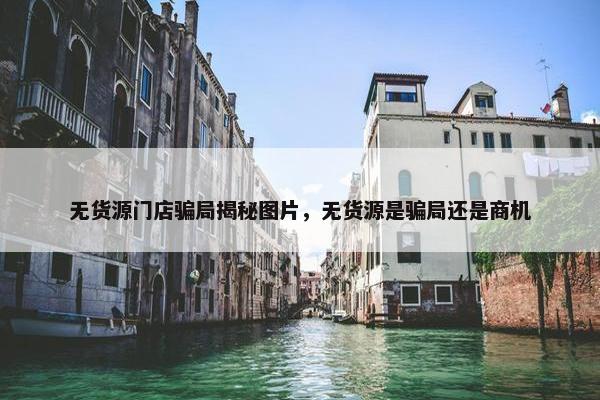 无货源门店骗局揭秘图片，无货源是骗局还是商机