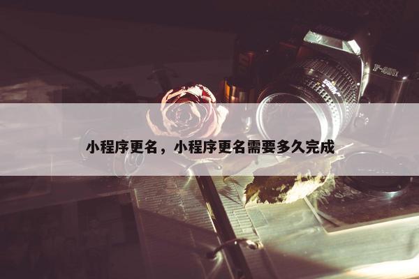 小程序更名，小程序更名需要多久完成