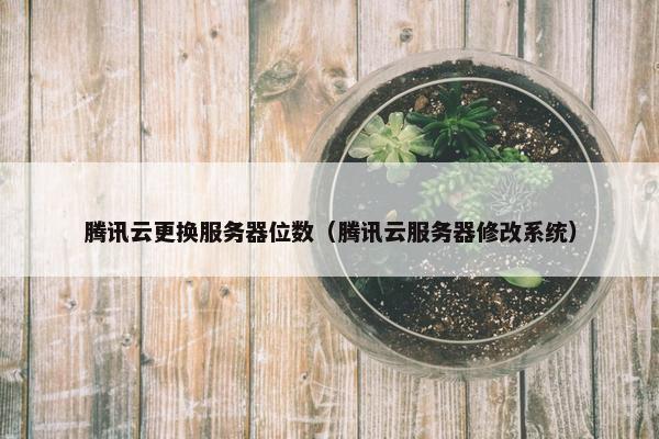 腾讯云更换服务器位数（腾讯云服务器修改系统）