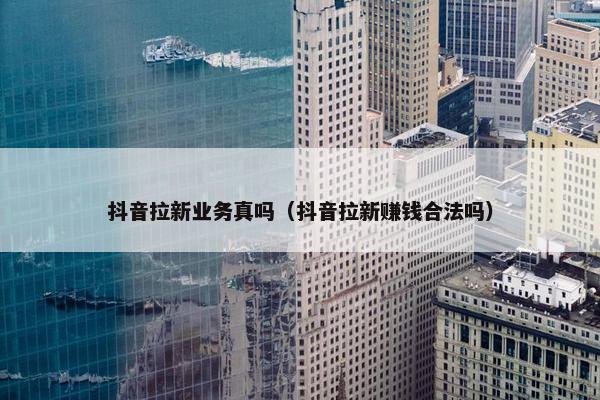 抖音拉新业务真吗（抖音拉新赚钱合法吗）