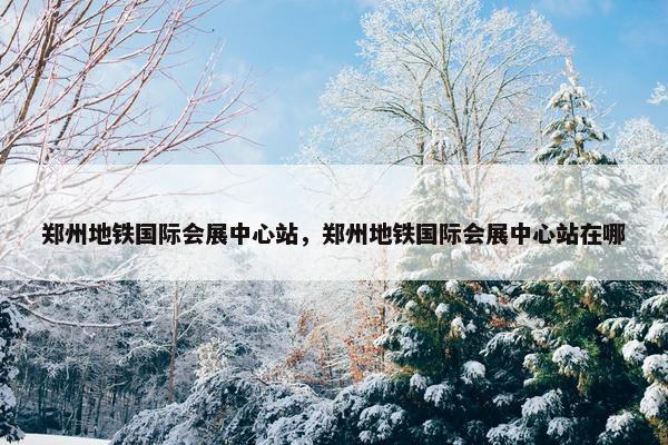 郑州地铁国际会展中心站，郑州地铁国际会展中心站在哪