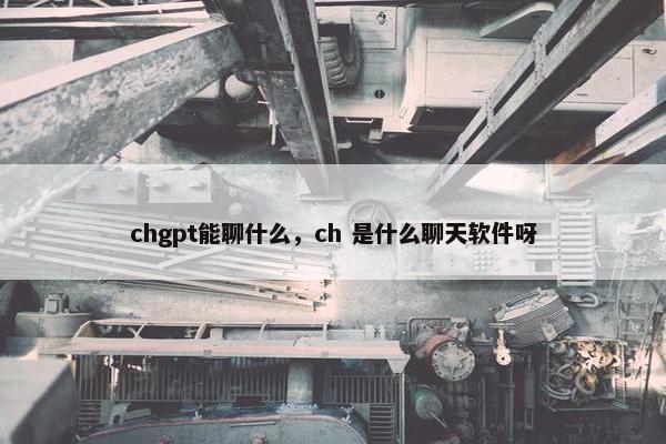 chgpt能聊什么，ch 是什么聊天软件呀