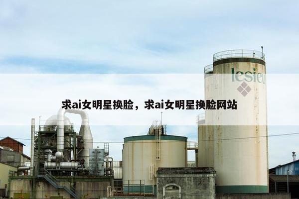 求ai女明星换脸，求ai女明星换脸网站