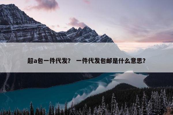 超a包一件代发？ 一件代发包邮是什么意思？