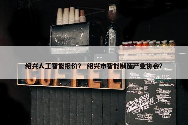 绍兴人工智能报价？ 绍兴市智能制造产业协会？