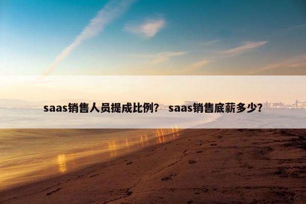 saas销售人员提成比例？ saas销售底薪多少？