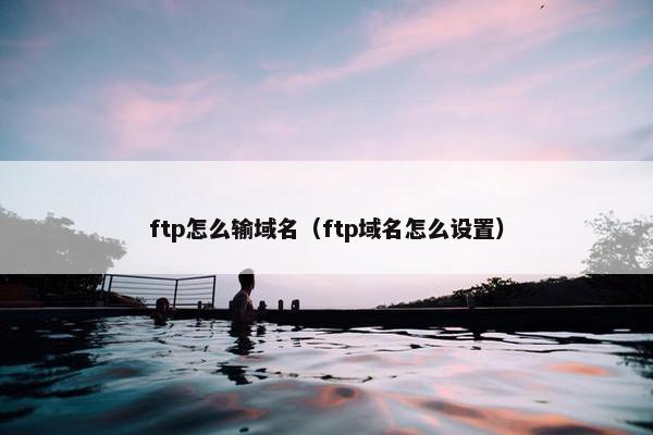 ftp怎么输域名（ftp域名怎么设置）