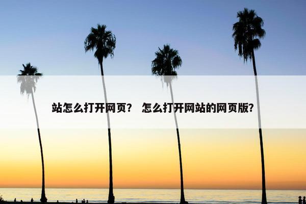 站怎么打开网页？ 怎么打开网站的网页版？