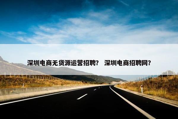 深圳电商无货源运营招聘？ 深圳电商招聘网？