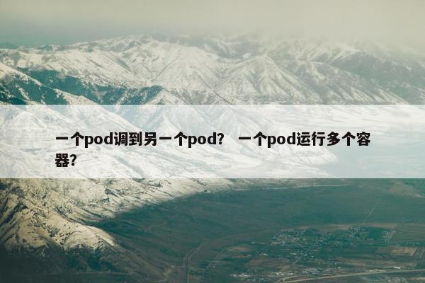 一个pod调到另一个pod？ 一个pod运行多个容器？