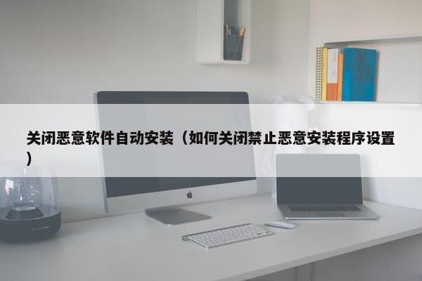 关闭恶意软件自动安装（如何关闭禁止恶意安装程序设置）