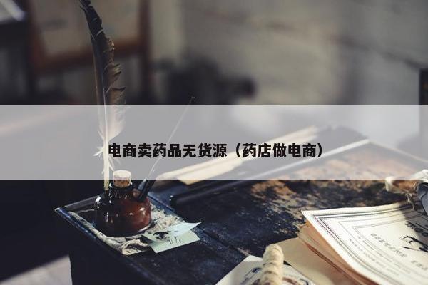 电商卖药品无货源（药店做电商）