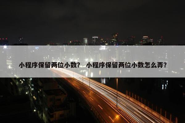 小程序保留两位小数？ 小程序保留两位小数怎么弄？