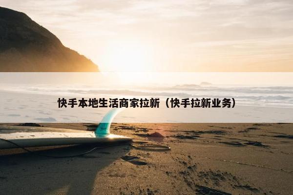 快手本地生活商家拉新（快手拉新业务）