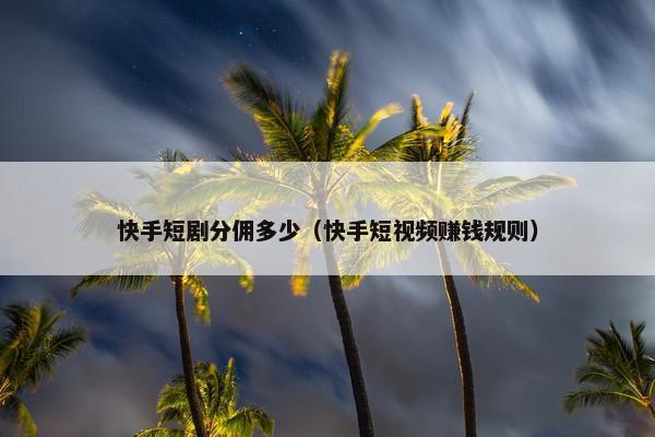 快手短剧分佣多少（快手短视频赚钱规则）