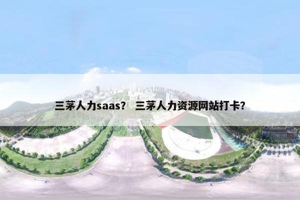 三茅人力saas？ 三茅人力资源网站打卡？