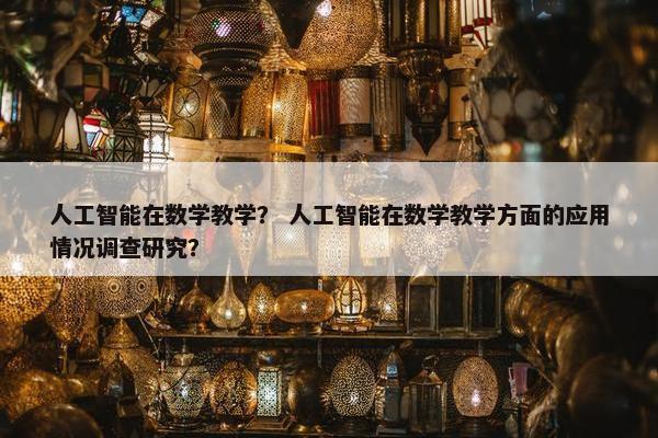 人工智能在数学教学？ 人工智能在数学教学方面的应用情况调查研究？