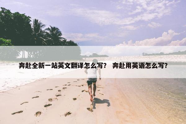 奔赴全新一站英文翻译怎么写？ 奔赴用英语怎么写？