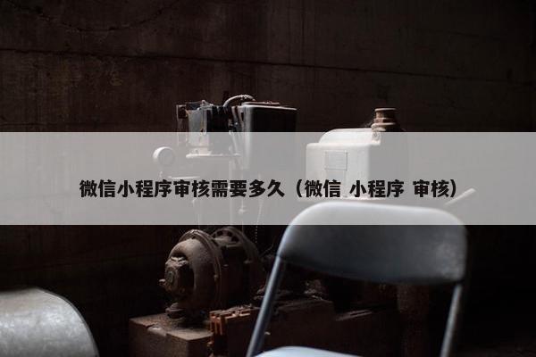 微信小程序审核需要多久（微信 小程序 审核）