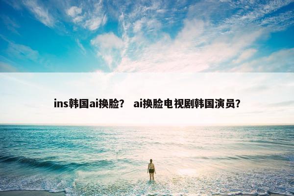 ins韩国ai换脸？ ai换脸电视剧韩国演员？