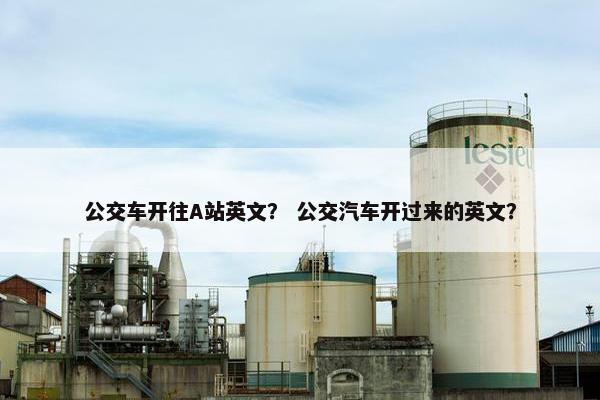 公交车开往A站英文？ 公交汽车开过来的英文？