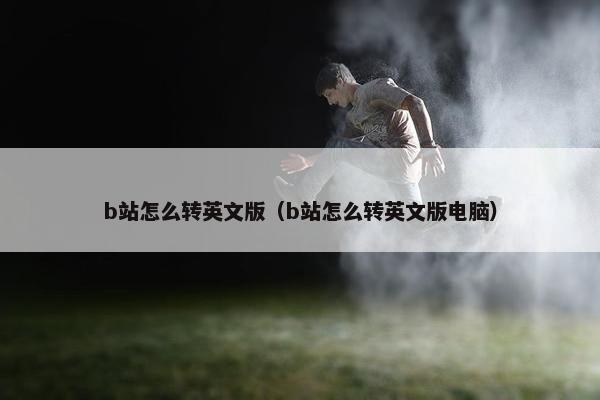 b站怎么转英文版（b站怎么转英文版电脑）