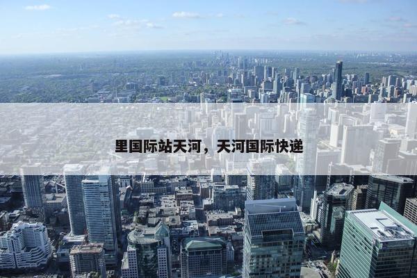 里国际站天河，天河国际快递