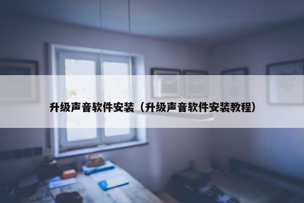 升级声音软件安装（升级声音软件安装教程）