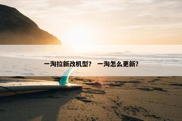 一淘拉新改机型？ 一淘怎么更新？