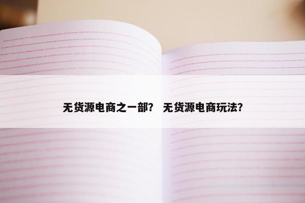 无货源电商之一部？ 无货源电商玩法？