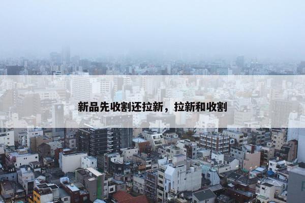 新品先收割还拉新，拉新和收割