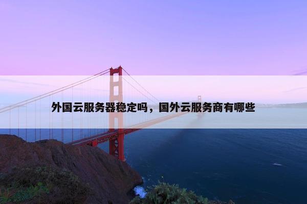 外国云服务器稳定吗，国外云服务商有哪些