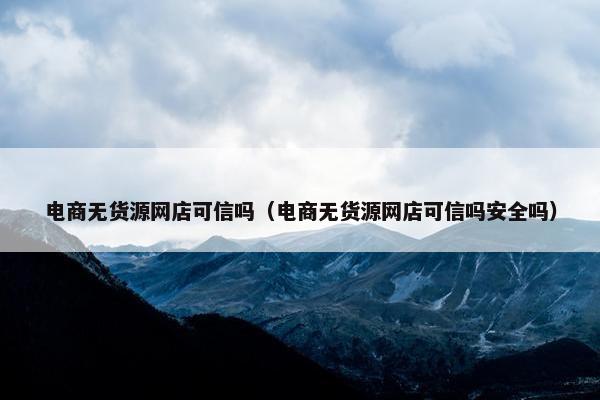 电商无货源网店可信吗（电商无货源网店可信吗安全吗）