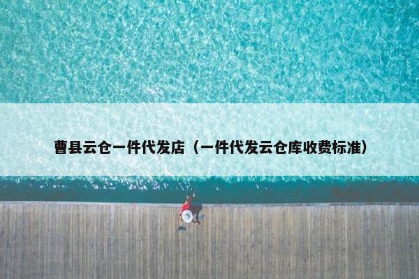 曹县云仓一件代发店（一件代发云仓库收费标准）