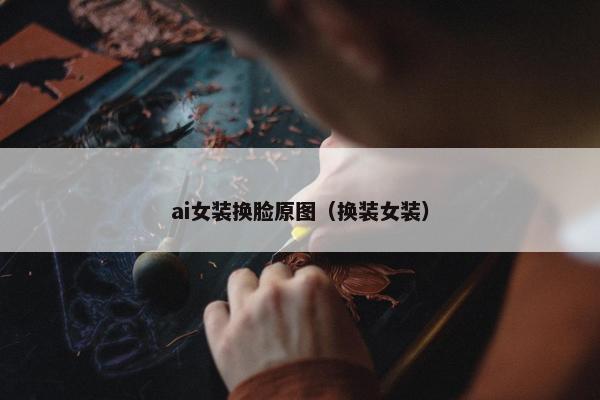 ai女装换脸原图（换装女装）