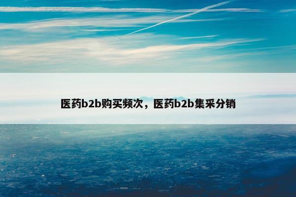 医药b2b购买频次，医药b2b集采分销