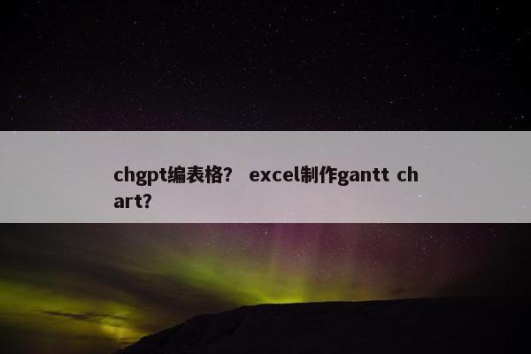 chgpt编表格？ excel制作gantt chart？