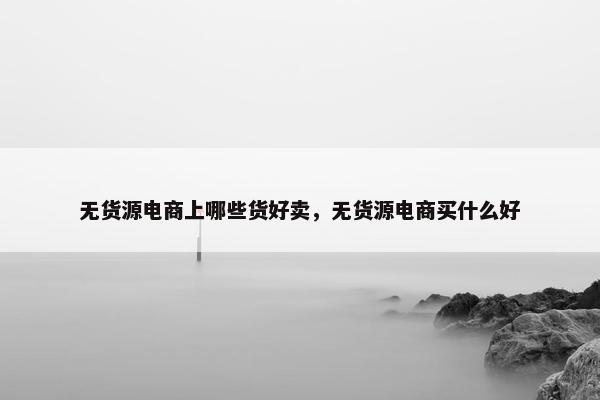 无货源电商上哪些货好卖，无货源电商买什么好