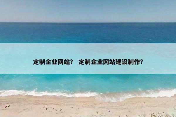 定制企业网站？ 定制企业网站建设制作？