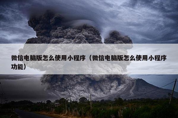 微信电脑版怎么使用小程序（微信电脑版怎么使用小程序功能）