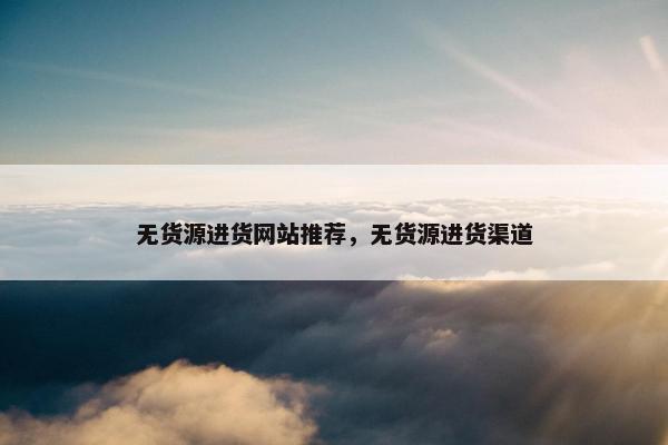 无货源进货网站推荐，无货源进货渠道