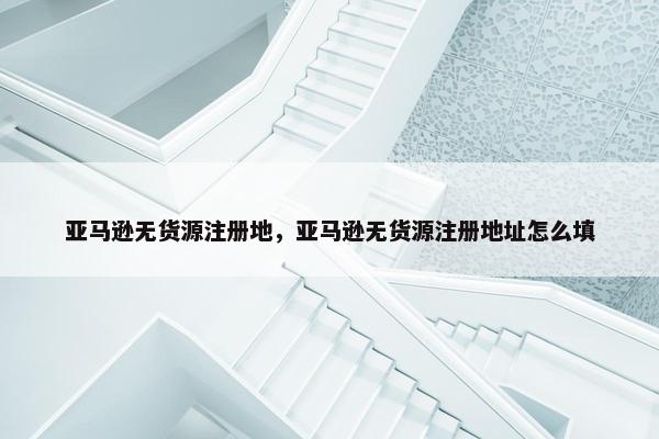 亚马逊无货源注册地，亚马逊无货源注册地址怎么填