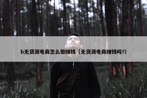 b无货源电商怎么做赚钱（无货源电商赚钱吗?）