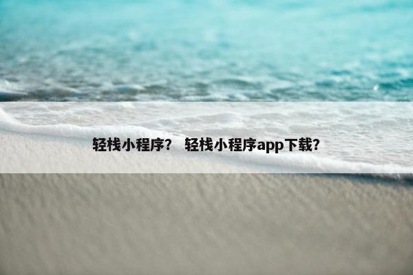 轻栈小程序？ 轻栈小程序app下载？