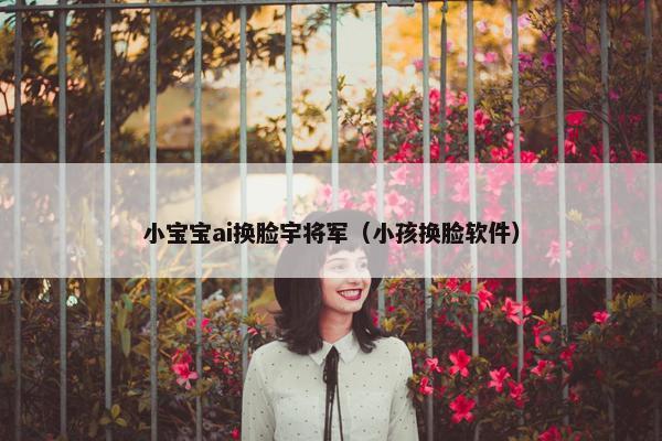 小宝宝ai换脸宇将军（小孩换脸软件）